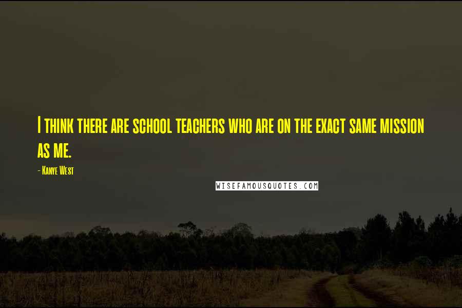 Kanye West Quotes: I think there are school teachers who are on the exact same mission as me.