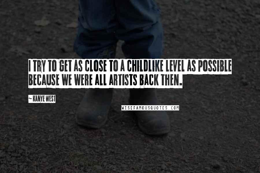 Kanye West Quotes: I try to get as close to a childlike level as possible because we were all artists back then.