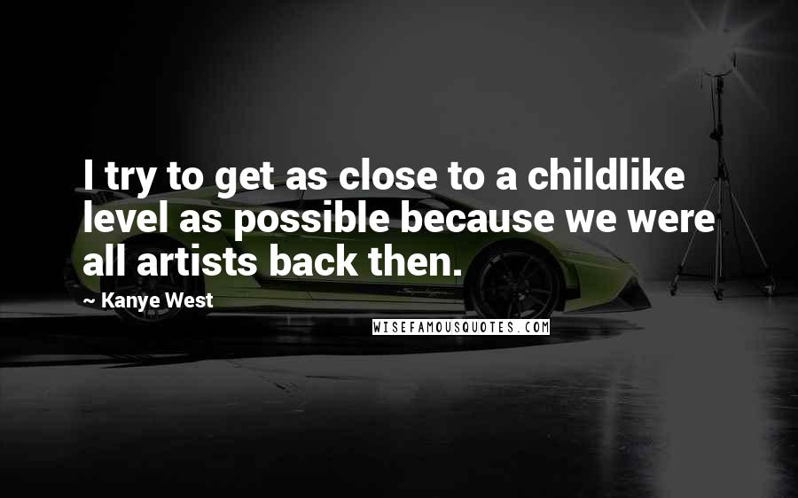 Kanye West Quotes: I try to get as close to a childlike level as possible because we were all artists back then.