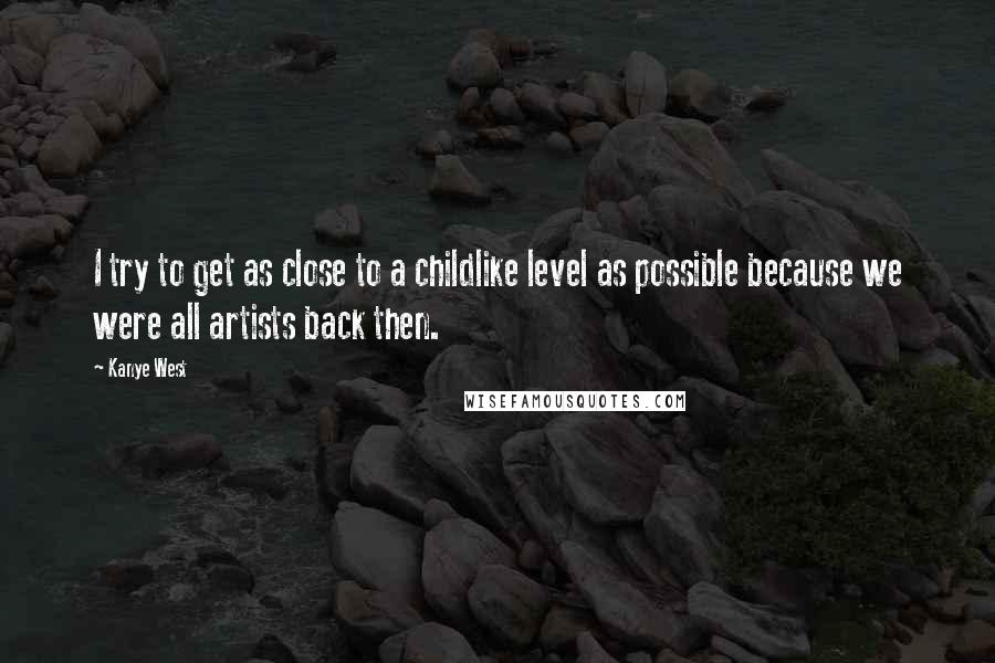 Kanye West Quotes: I try to get as close to a childlike level as possible because we were all artists back then.
