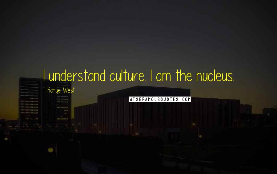 Kanye West Quotes: I understand culture. I am the nucleus.