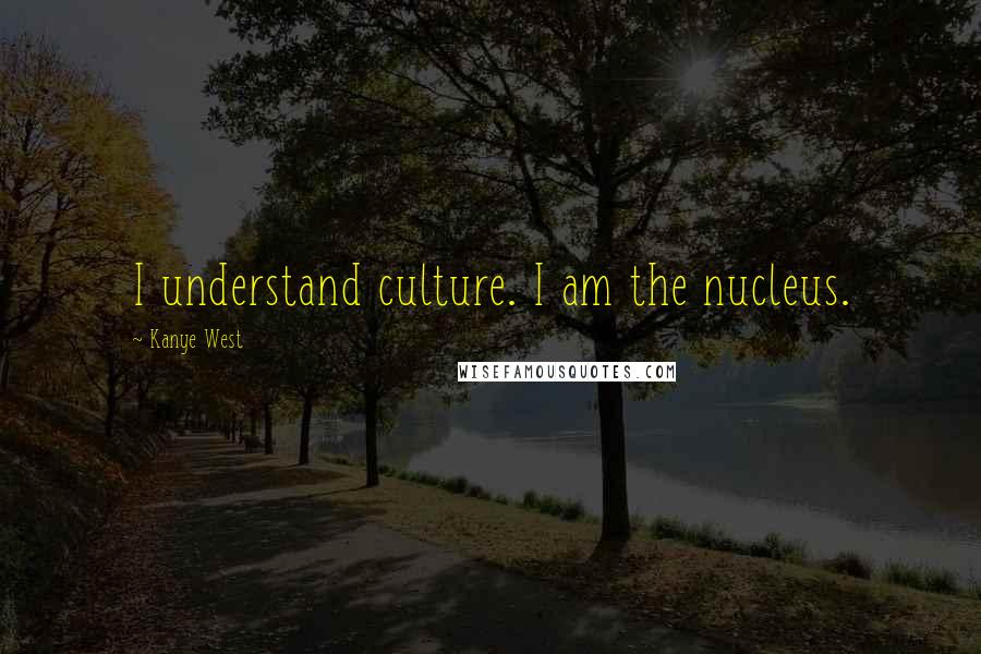 Kanye West Quotes: I understand culture. I am the nucleus.
