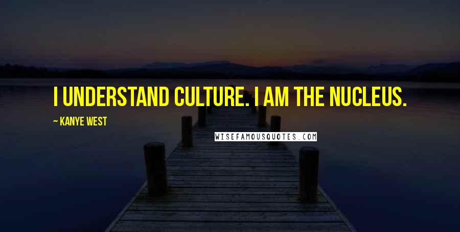 Kanye West Quotes: I understand culture. I am the nucleus.