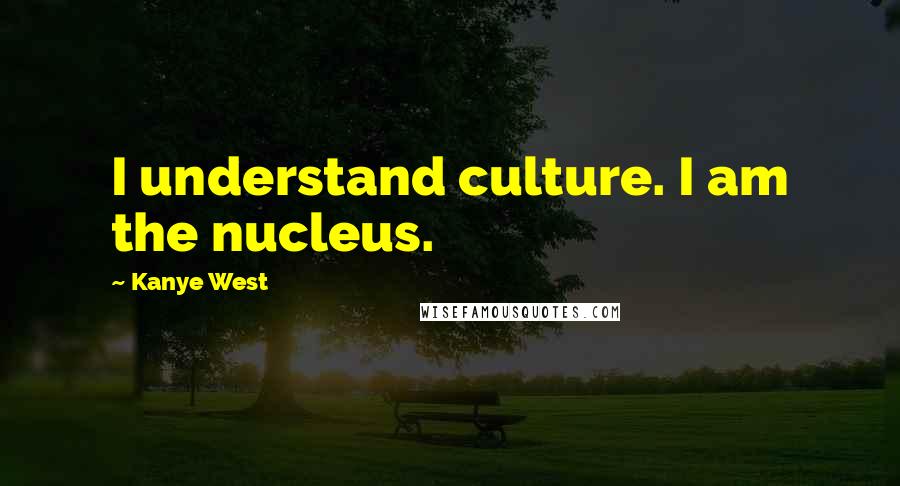 Kanye West Quotes: I understand culture. I am the nucleus.