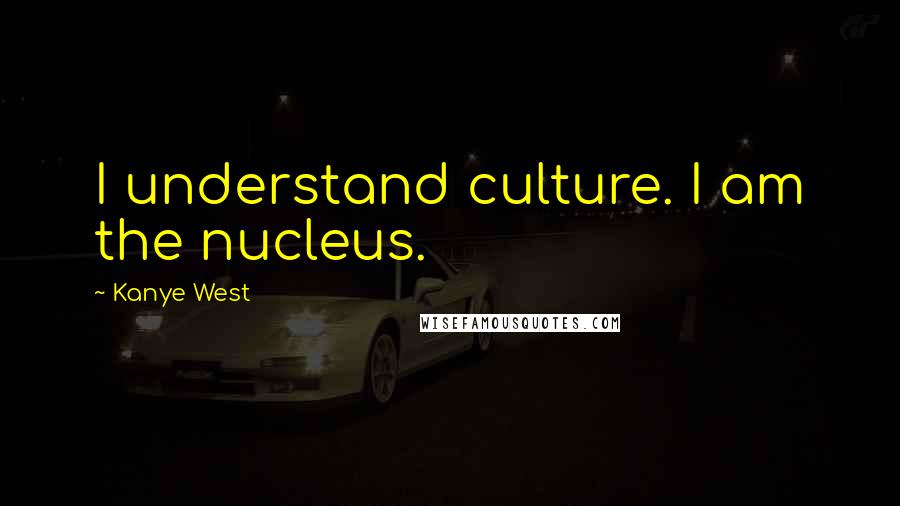Kanye West Quotes: I understand culture. I am the nucleus.