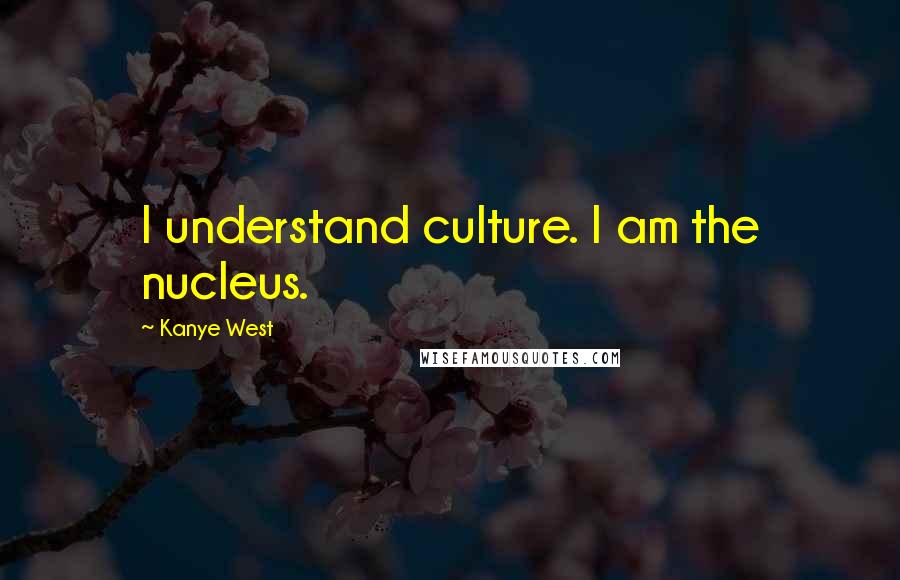 Kanye West Quotes: I understand culture. I am the nucleus.