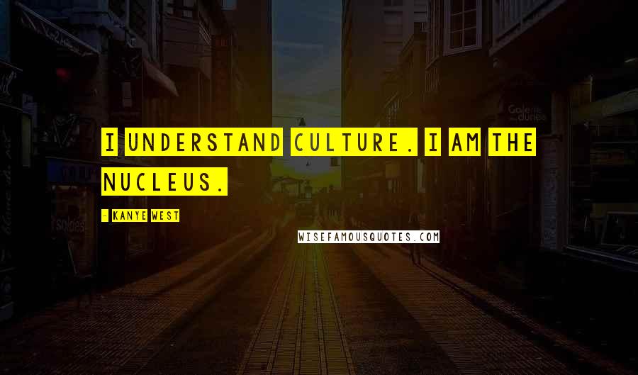 Kanye West Quotes: I understand culture. I am the nucleus.