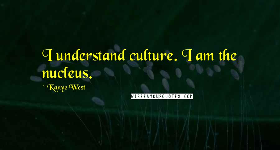 Kanye West Quotes: I understand culture. I am the nucleus.