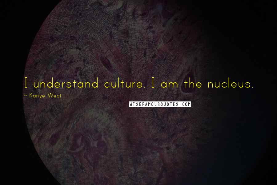 Kanye West Quotes: I understand culture. I am the nucleus.