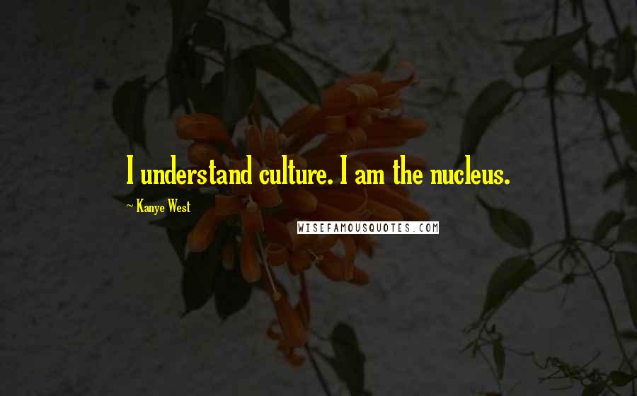 Kanye West Quotes: I understand culture. I am the nucleus.