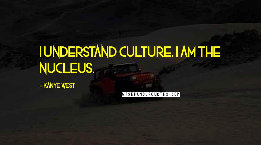 Kanye West Quotes: I understand culture. I am the nucleus.