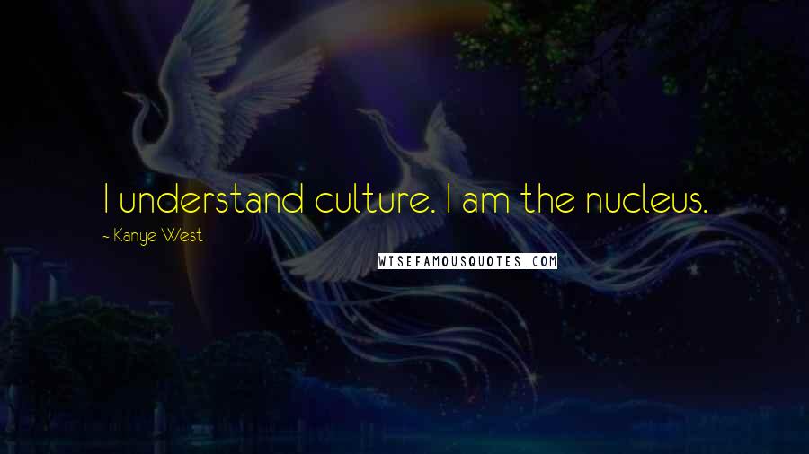 Kanye West Quotes: I understand culture. I am the nucleus.