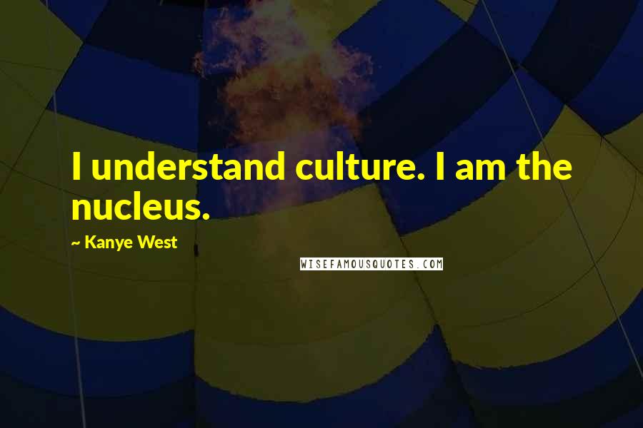 Kanye West Quotes: I understand culture. I am the nucleus.