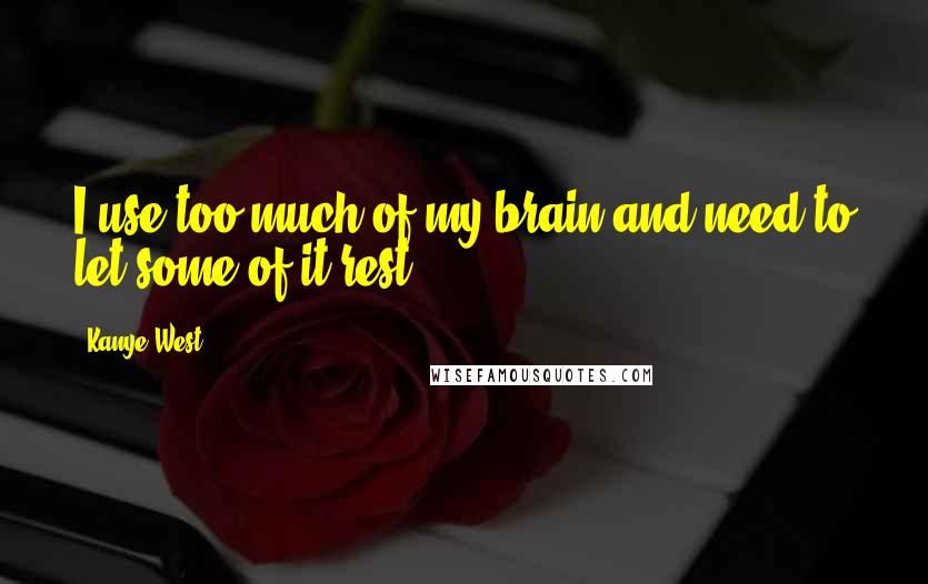Kanye West Quotes: I use too much of my brain and need to let some of it rest.