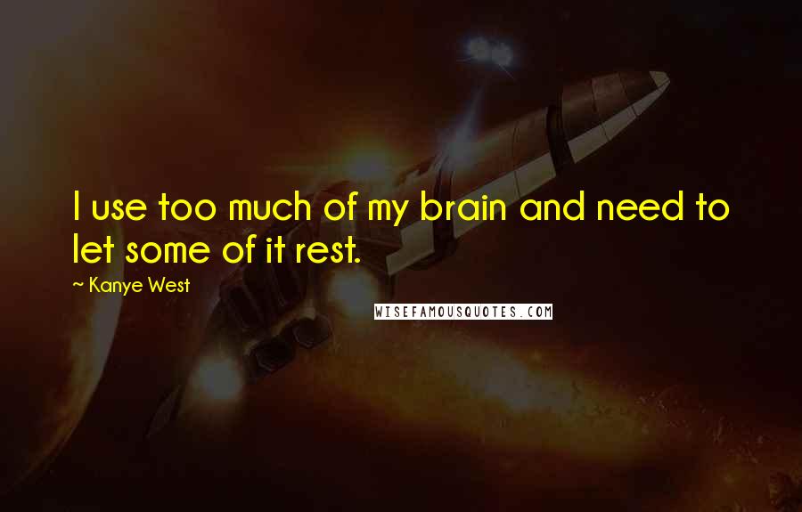 Kanye West Quotes: I use too much of my brain and need to let some of it rest.