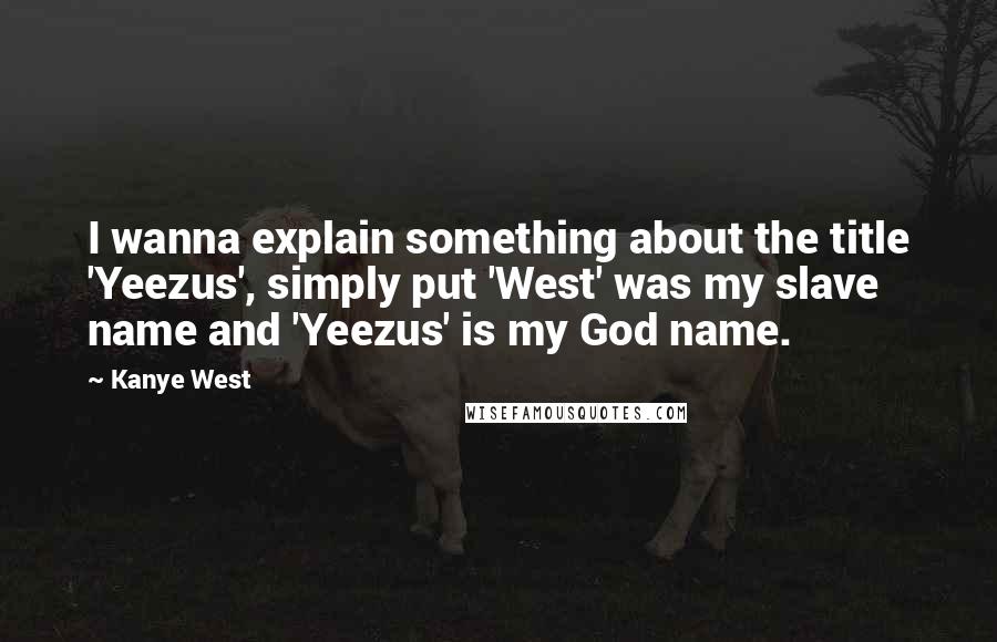 Kanye West Quotes: I wanna explain something about the title 'Yeezus', simply put 'West' was my slave name and 'Yeezus' is my God name.