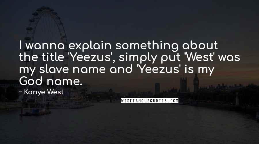 Kanye West Quotes: I wanna explain something about the title 'Yeezus', simply put 'West' was my slave name and 'Yeezus' is my God name.