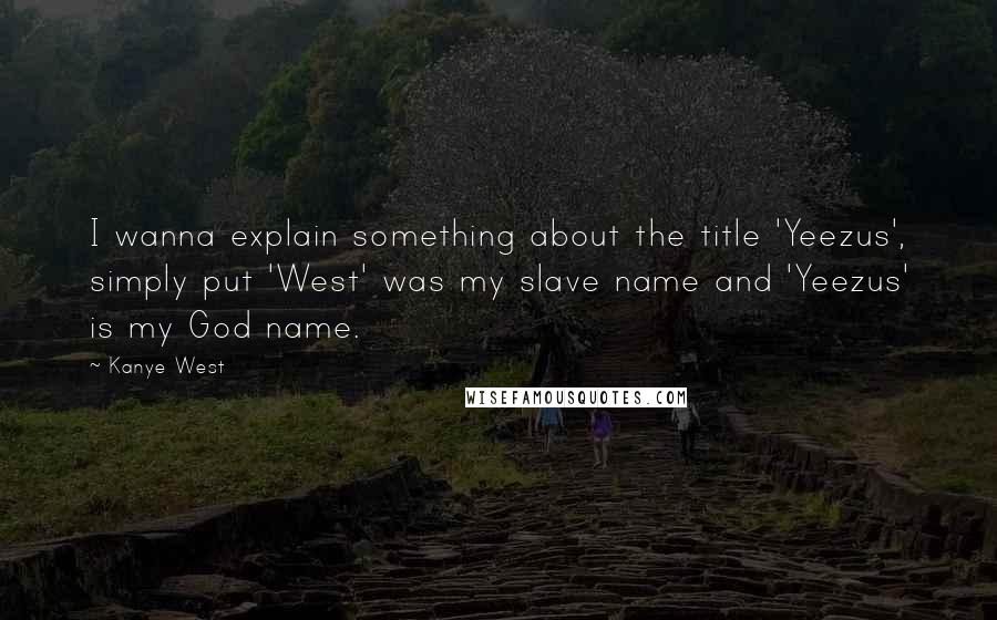 Kanye West Quotes: I wanna explain something about the title 'Yeezus', simply put 'West' was my slave name and 'Yeezus' is my God name.