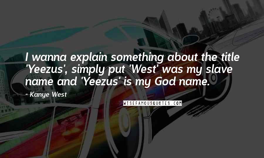 Kanye West Quotes: I wanna explain something about the title 'Yeezus', simply put 'West' was my slave name and 'Yeezus' is my God name.