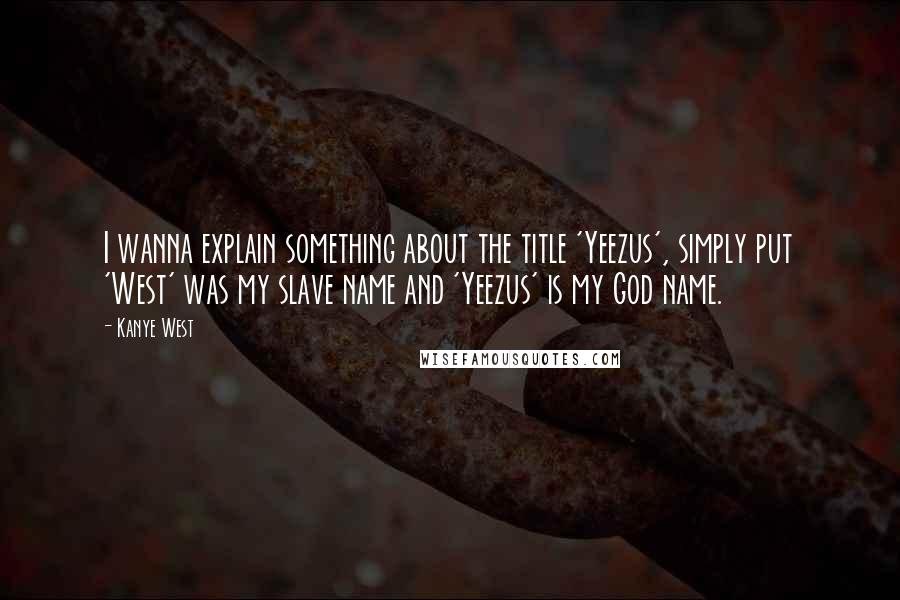 Kanye West Quotes: I wanna explain something about the title 'Yeezus', simply put 'West' was my slave name and 'Yeezus' is my God name.
