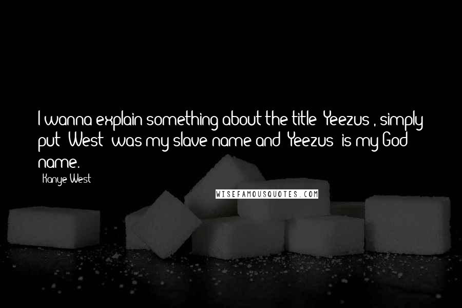 Kanye West Quotes: I wanna explain something about the title 'Yeezus', simply put 'West' was my slave name and 'Yeezus' is my God name.