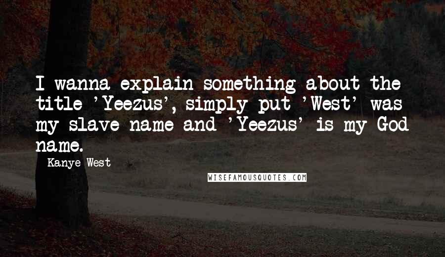 Kanye West Quotes: I wanna explain something about the title 'Yeezus', simply put 'West' was my slave name and 'Yeezus' is my God name.