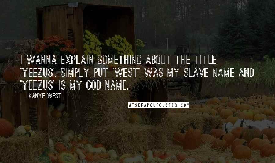 Kanye West Quotes: I wanna explain something about the title 'Yeezus', simply put 'West' was my slave name and 'Yeezus' is my God name.