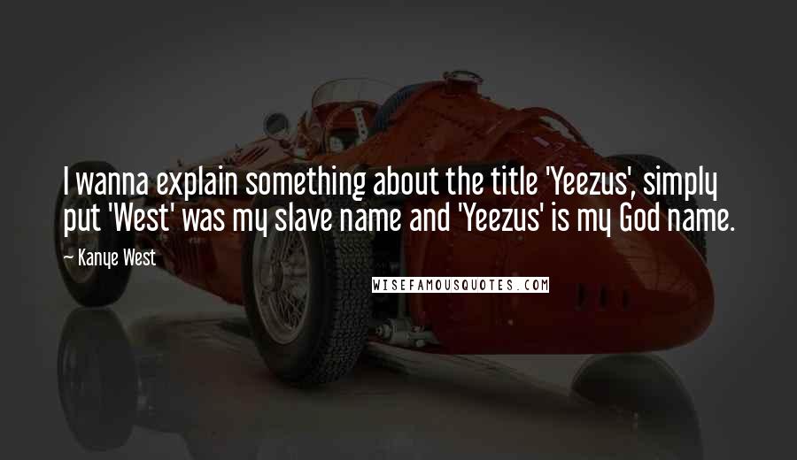 Kanye West Quotes: I wanna explain something about the title 'Yeezus', simply put 'West' was my slave name and 'Yeezus' is my God name.