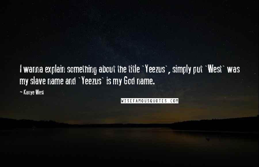 Kanye West Quotes: I wanna explain something about the title 'Yeezus', simply put 'West' was my slave name and 'Yeezus' is my God name.