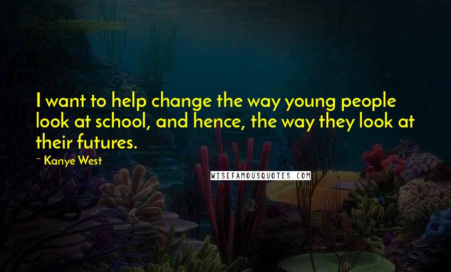 Kanye West Quotes: I want to help change the way young people look at school, and hence, the way they look at their futures.