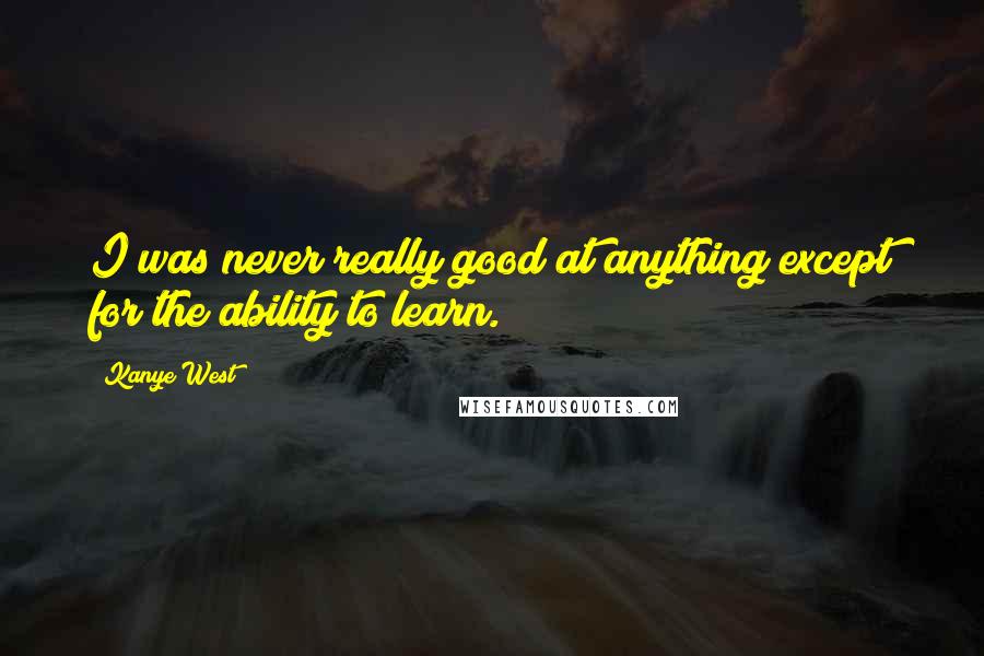 Kanye West Quotes: I was never really good at anything except for the ability to learn.