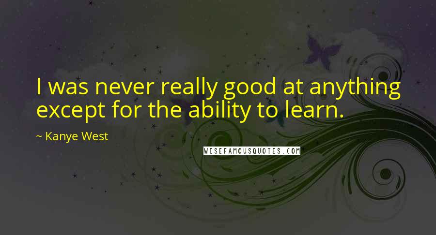 Kanye West Quotes: I was never really good at anything except for the ability to learn.