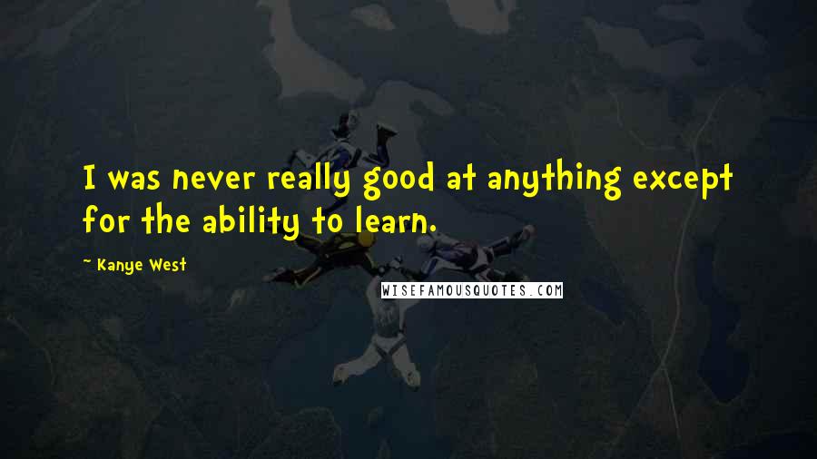 Kanye West Quotes: I was never really good at anything except for the ability to learn.