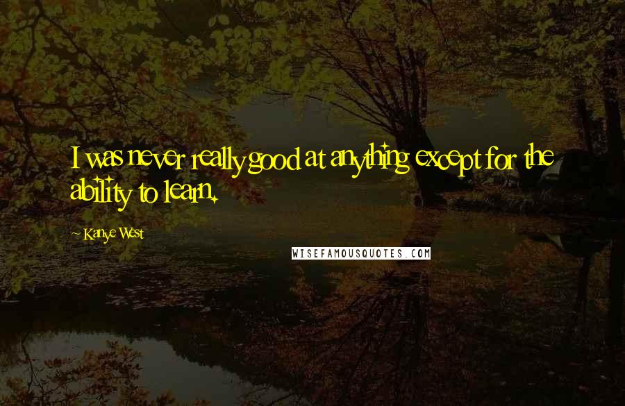 Kanye West Quotes: I was never really good at anything except for the ability to learn.