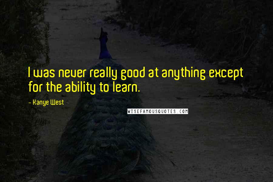 Kanye West Quotes: I was never really good at anything except for the ability to learn.