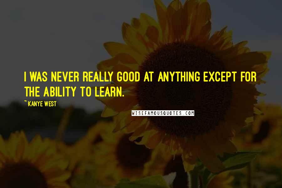 Kanye West Quotes: I was never really good at anything except for the ability to learn.