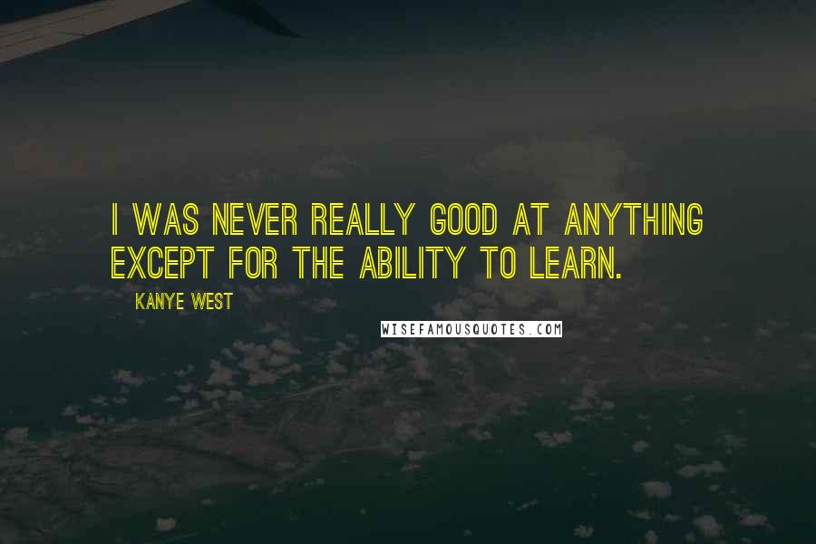 Kanye West Quotes: I was never really good at anything except for the ability to learn.