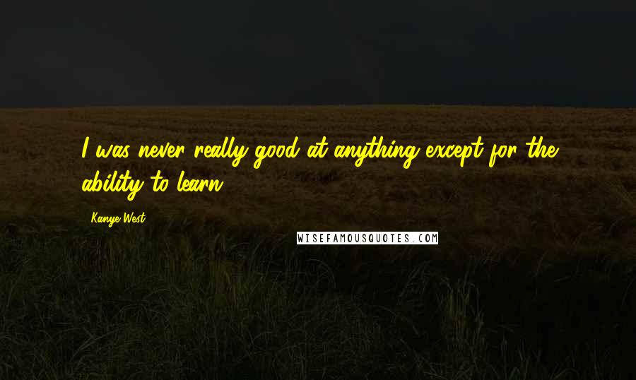 Kanye West Quotes: I was never really good at anything except for the ability to learn.