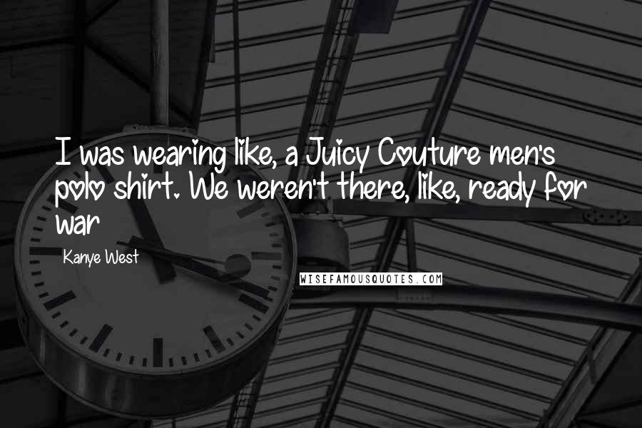 Kanye West Quotes: I was wearing like, a Juicy Couture men's polo shirt. We weren't there, like, ready for war