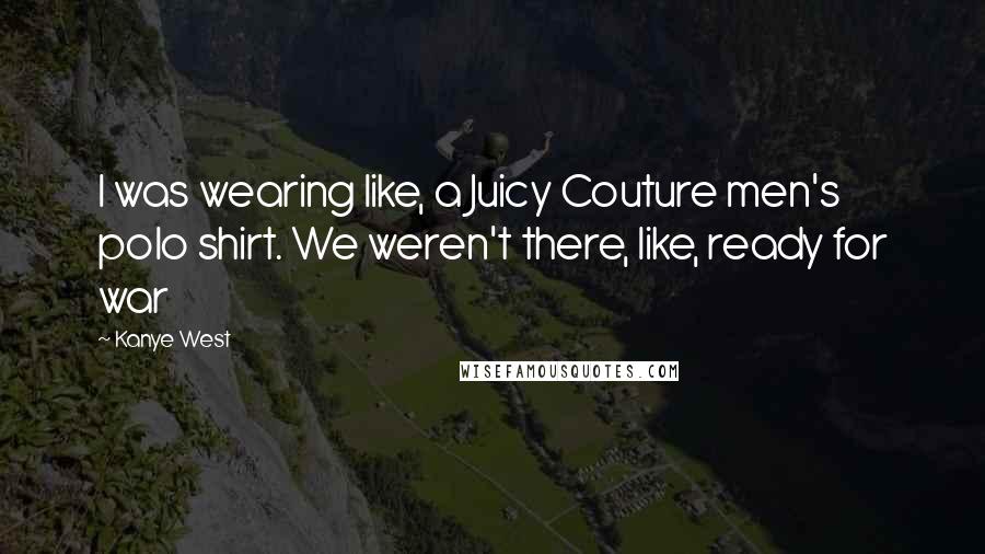 Kanye West Quotes: I was wearing like, a Juicy Couture men's polo shirt. We weren't there, like, ready for war