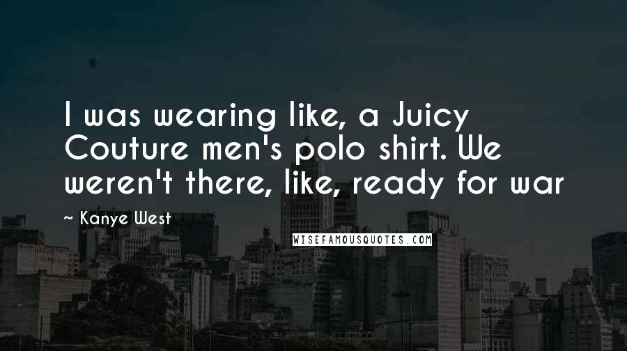 Kanye West Quotes: I was wearing like, a Juicy Couture men's polo shirt. We weren't there, like, ready for war