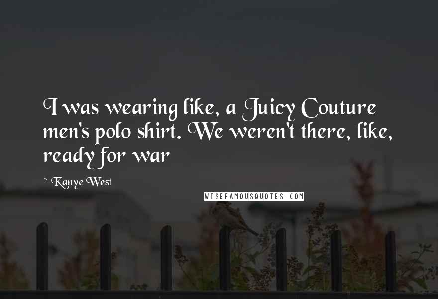 Kanye West Quotes: I was wearing like, a Juicy Couture men's polo shirt. We weren't there, like, ready for war