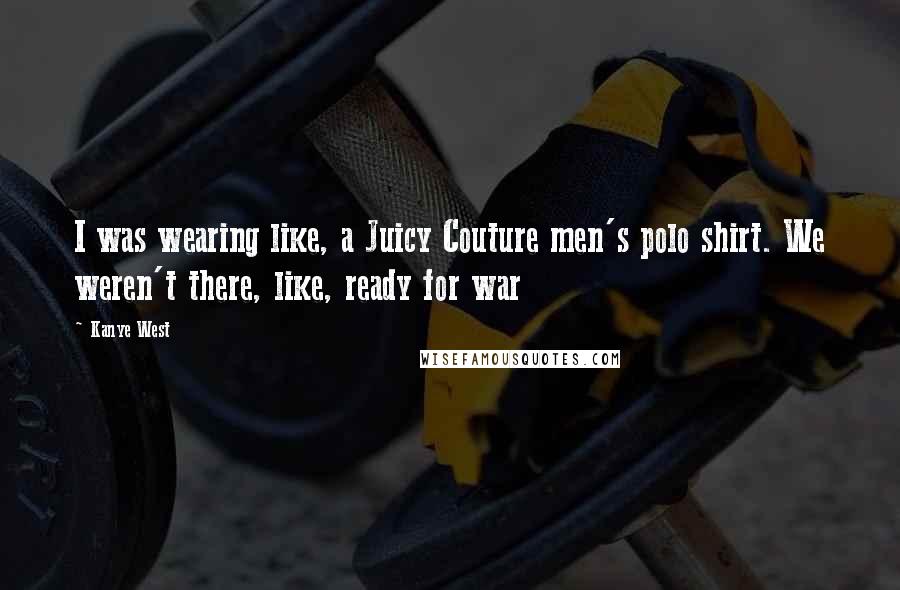 Kanye West Quotes: I was wearing like, a Juicy Couture men's polo shirt. We weren't there, like, ready for war