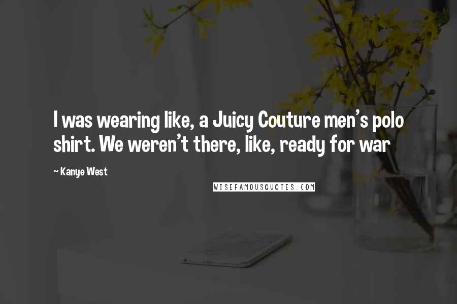 Kanye West Quotes: I was wearing like, a Juicy Couture men's polo shirt. We weren't there, like, ready for war