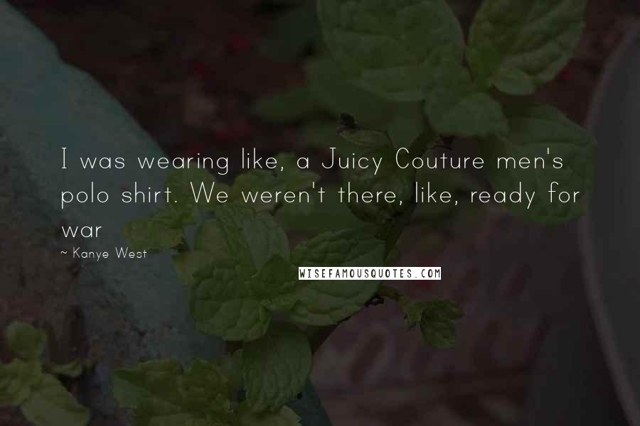 Kanye West Quotes: I was wearing like, a Juicy Couture men's polo shirt. We weren't there, like, ready for war