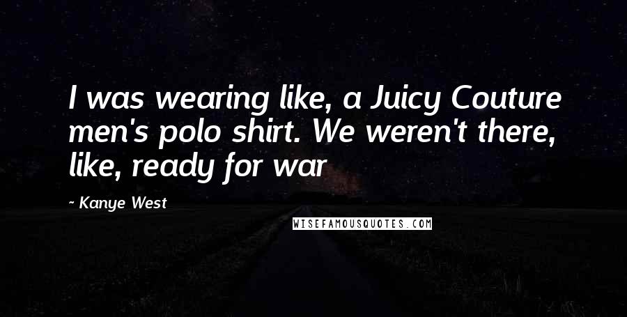 Kanye West Quotes: I was wearing like, a Juicy Couture men's polo shirt. We weren't there, like, ready for war