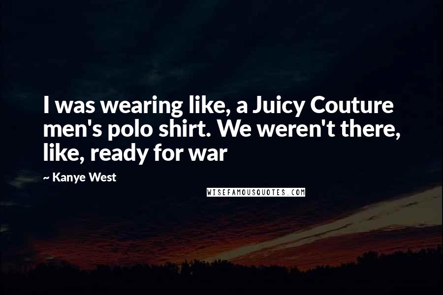 Kanye West Quotes: I was wearing like, a Juicy Couture men's polo shirt. We weren't there, like, ready for war