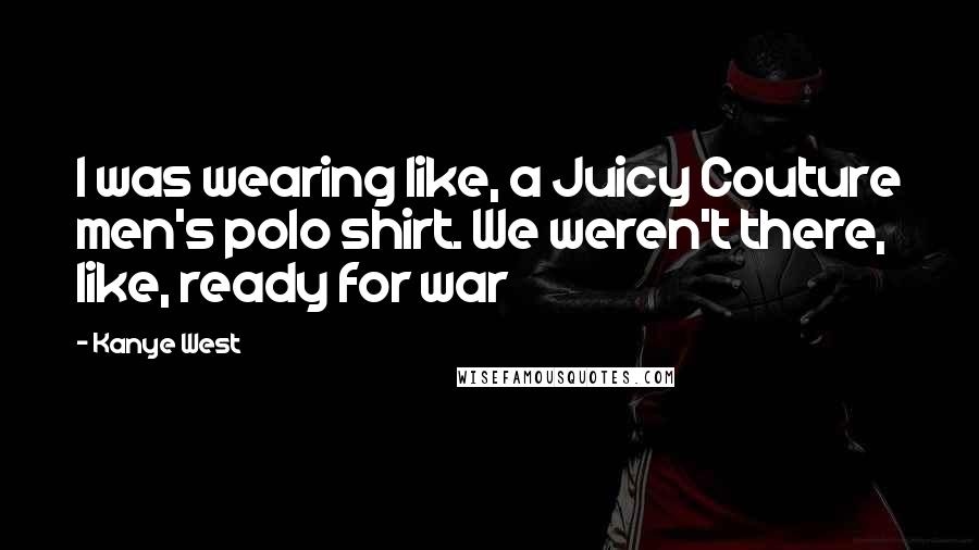 Kanye West Quotes: I was wearing like, a Juicy Couture men's polo shirt. We weren't there, like, ready for war