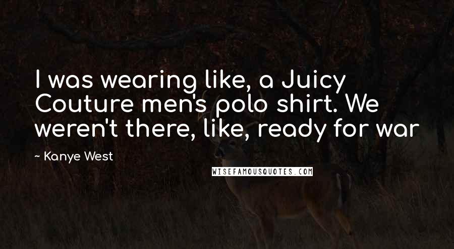 Kanye West Quotes: I was wearing like, a Juicy Couture men's polo shirt. We weren't there, like, ready for war