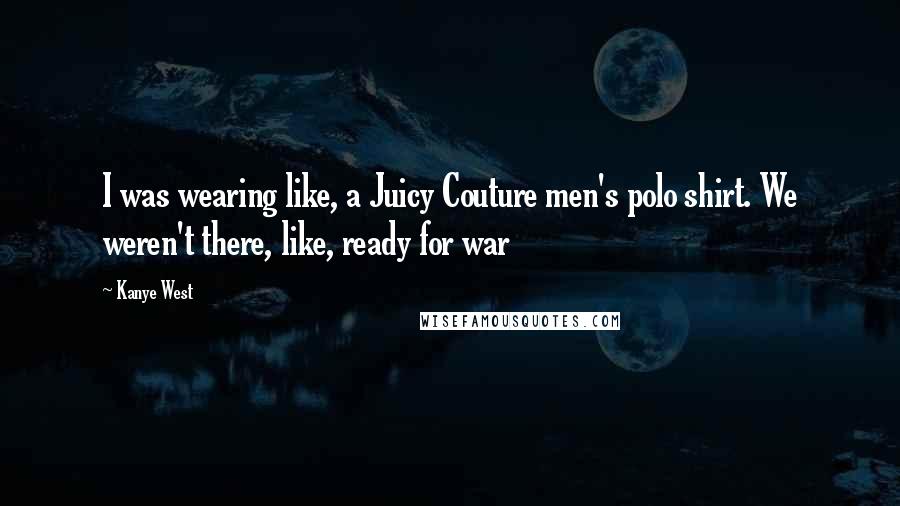 Kanye West Quotes: I was wearing like, a Juicy Couture men's polo shirt. We weren't there, like, ready for war